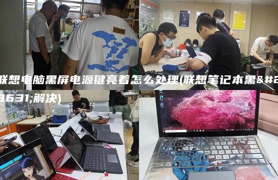 聯(lián)想電腦黑屏電源鍵亮著怎么處理(聯(lián)想筆記本黑屏解決)